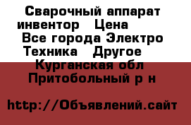 Сварочный аппарат инвентор › Цена ­ 500 - Все города Электро-Техника » Другое   . Курганская обл.,Притобольный р-н